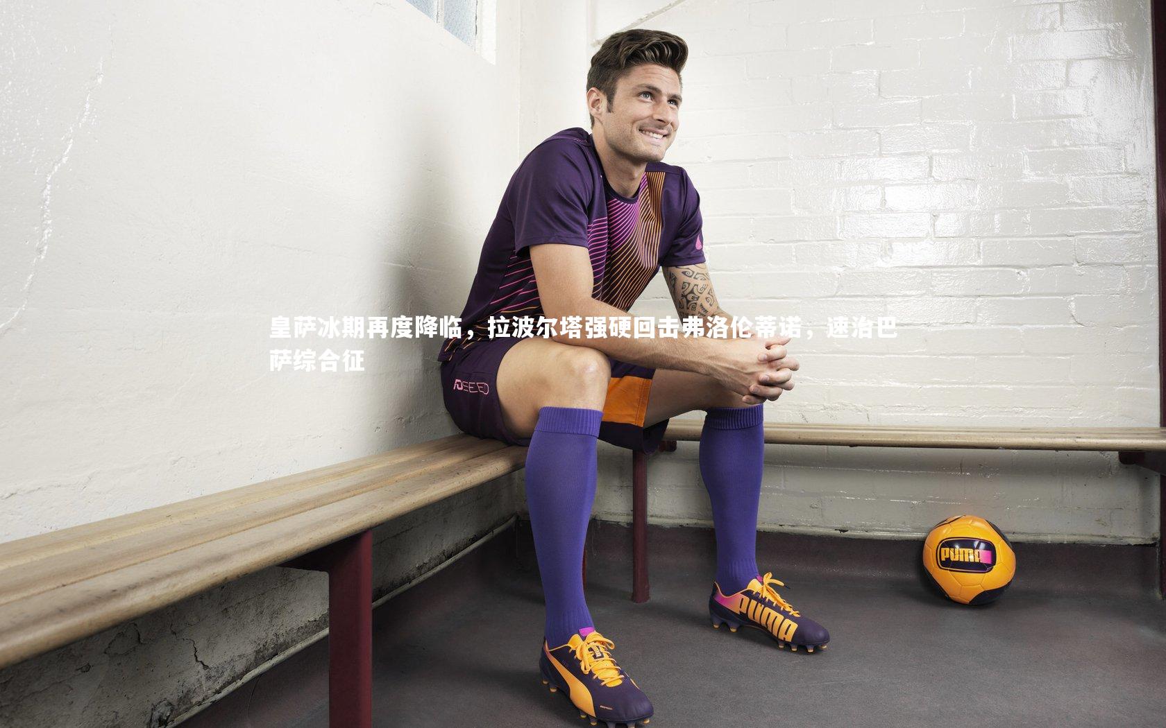 牛八体育：皇萨冰期再度降临，拉波尔塔强硬回击弗洛伦蒂诺，速治巴萨综合征