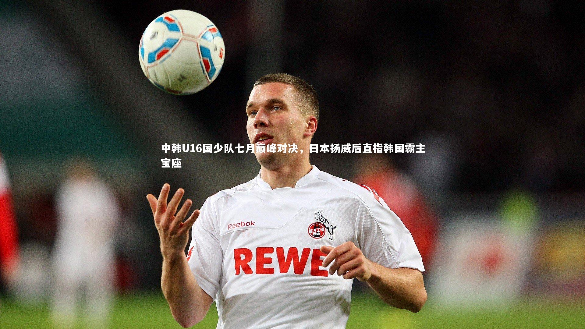 牛八体育官网：中韩U16国少队七月巅峰对决，日本扬威后直指韩国霸主宝座
