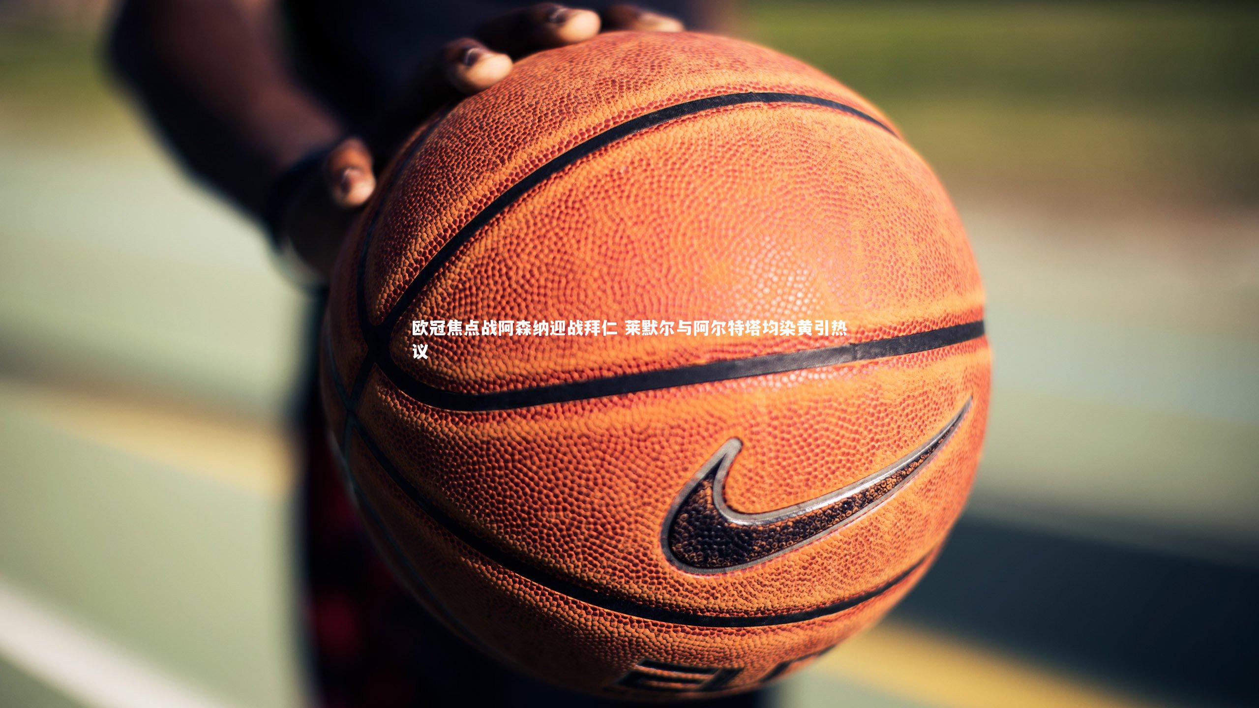 欧冠焦点战阿森纳迎战拜仁 莱默尔与阿尔特塔均染黄引热议