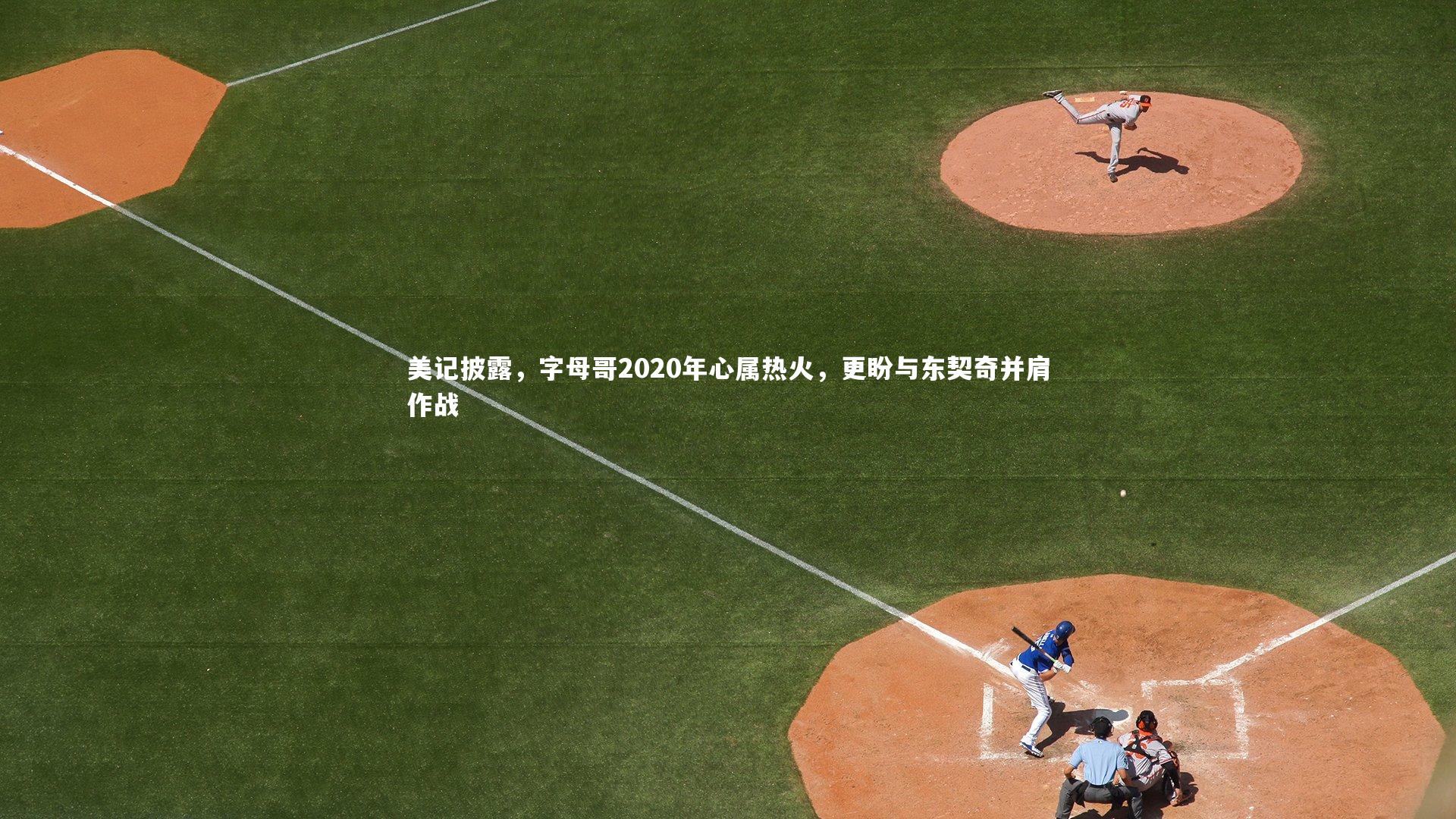 美记披露，字母哥2020年心属热火，更盼与东契奇并肩作战