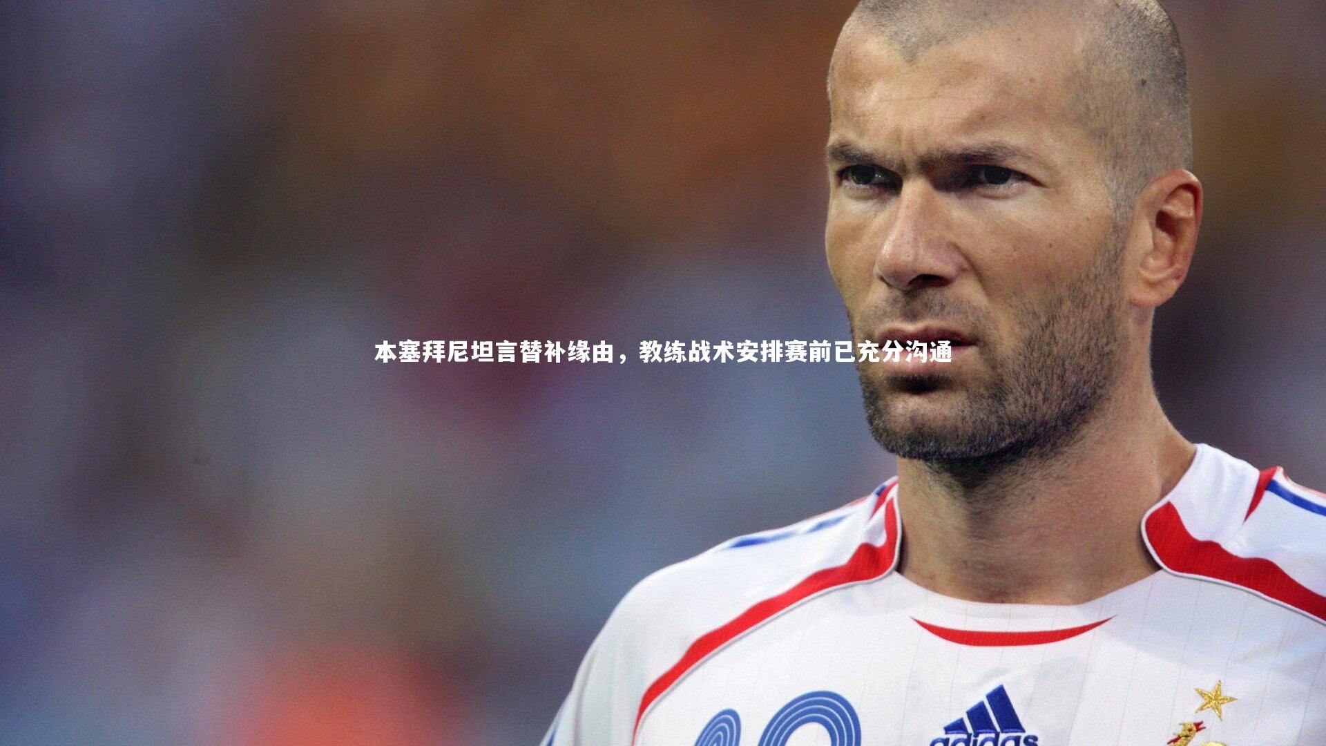 牛八体育平台：本塞拜尼坦言替补缘由，教练战术安排赛前已充分沟通