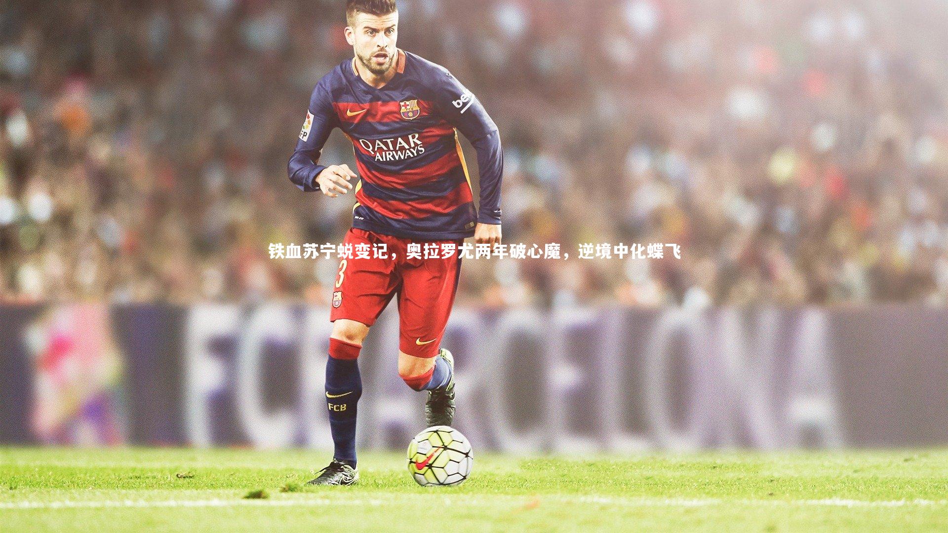 牛八体育官网：铁血苏宁蜕变记，奥拉罗尤两年破心魔，逆境中化蝶飞